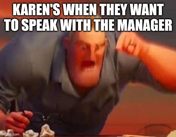 Mr incredible mad | KAREN'S WHEN THEY WANT TO SPEAK WITH THE MANAGER | image tagged in mr incredible mad | made w/ Imgflip meme maker