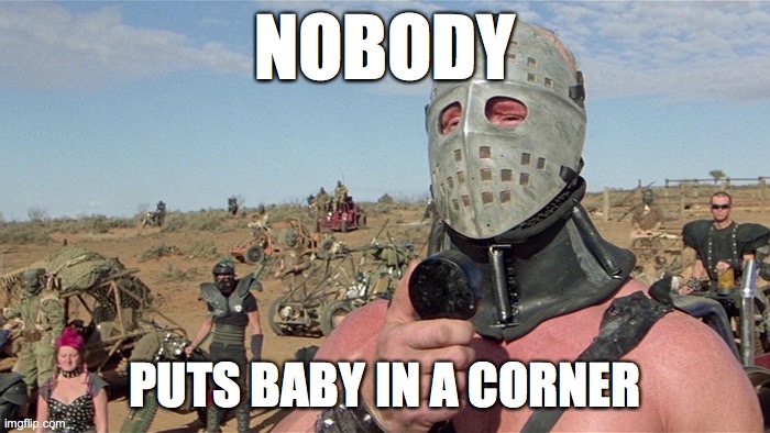 Humungus Mad Max Road Warrior | NOBODY; PUTS BABY IN A CORNER | image tagged in humungus mad max road warrior | made w/ Imgflip meme maker