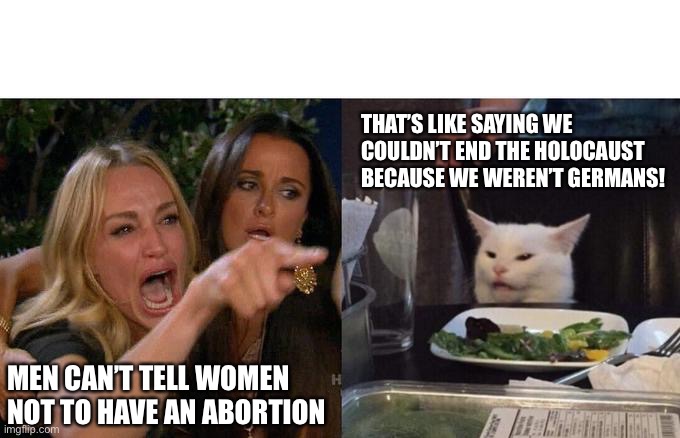 Woman Yelling At Cat Meme | THAT’S LIKE SAYING WE COULDN’T END THE HOLOCAUST BECAUSE WE WEREN’T GERMANS! MEN CAN’T TELL WOMEN NOT TO HAVE AN ABORTION | image tagged in memes,woman yelling at cat | made w/ Imgflip meme maker