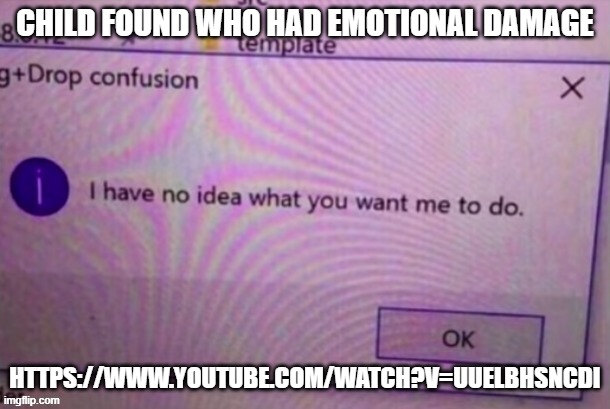 To be fair, the kid had it coming | CHILD FOUND WHO HAD EMOTIONAL DAMAGE; HTTPS://WWW.YOUTUBE.COM/WATCH?V=UUELBHSNCDI | image tagged in i have no idea what you want me to do | made w/ Imgflip meme maker