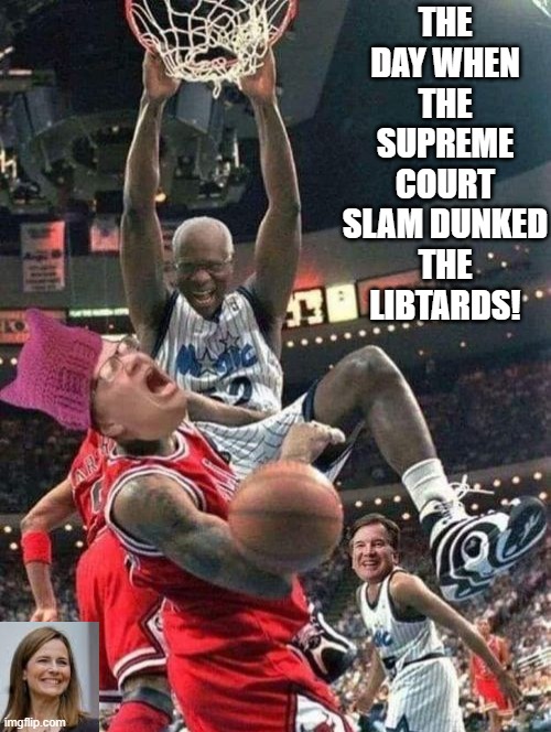 The day when the Supreme Court slam dunked the LIBTARDS!!! |  THE DAY WHEN THE SUPREME COURT SLAM DUNKED THE LIBTARDS! | image tagged in libtards,morons,idiots,supreme court | made w/ Imgflip meme maker