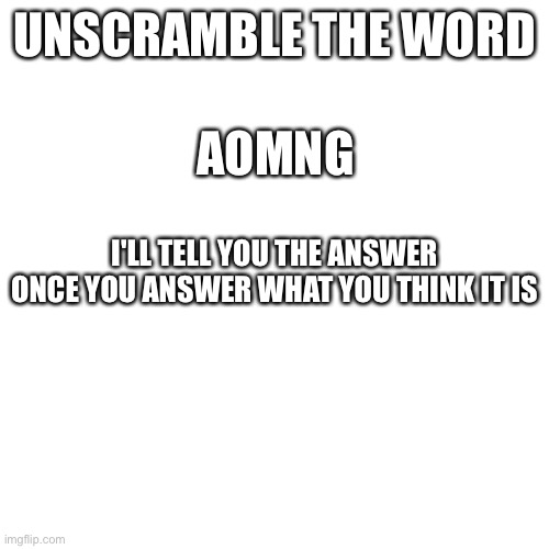 Blank Transparent Square Meme | UNSCRAMBLE THE WORD; AOMNG; I'LL TELL YOU THE ANSWER ONCE YOU ANSWER WHAT YOU THINK IT IS | image tagged in memes,blank transparent square | made w/ Imgflip meme maker