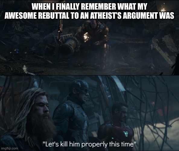 lets kill him properly | WHEN I FINALLY REMEMBER WHAT MY AWESOME REBUTTAL TO AN ATHEIST’S ARGUMENT WAS | image tagged in lets kill him properly | made w/ Imgflip meme maker