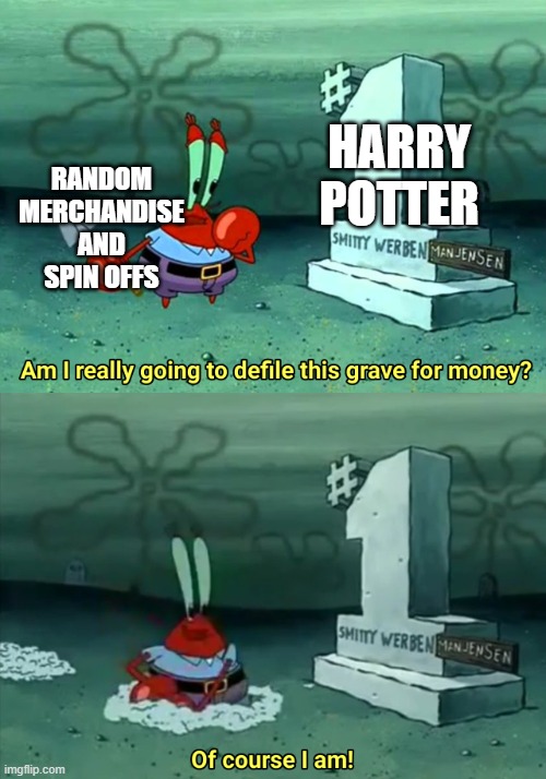 Yes | HARRY POTTER; RANDOM MERCHANDISE AND SPIN OFFS | image tagged in mr krabs am i really going to have to defile this grave for | made w/ Imgflip meme maker