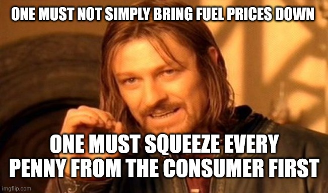 One Does Not Simply |  ONE MUST NOT SIMPLY BRING FUEL PRICES DOWN; ONE MUST SQUEEZE EVERY PENNY FROM THE CONSUMER FIRST | image tagged in memes,one does not simply | made w/ Imgflip meme maker