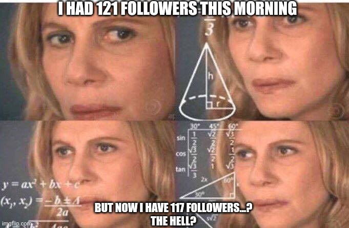 Math lady/Confused lady | I HAD 121 FOLLOWERS THIS MORNING; BUT NOW I HAVE 117 FOLLOWERS...?
THE HELL? | image tagged in math lady/confused lady | made w/ Imgflip meme maker