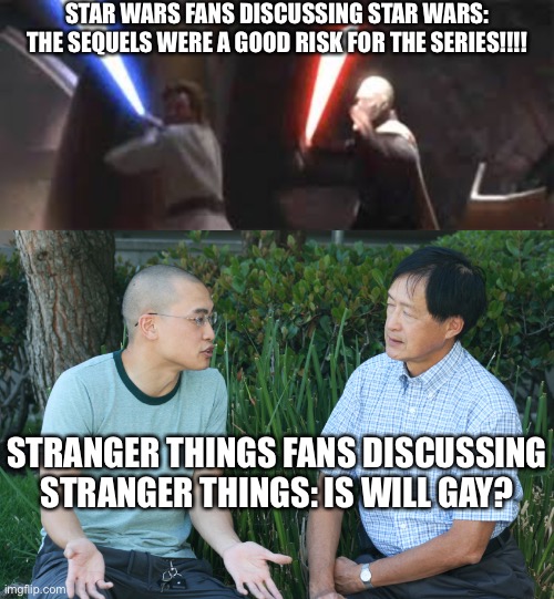 STAR WARS FANS DISCUSSING STAR WARS: THE SEQUELS WERE A GOOD RISK FOR THE SERIES!!!! STRANGER THINGS FANS DISCUSSING STRANGER THINGS: IS WILL GAY? | image tagged in two guys | made w/ Imgflip meme maker