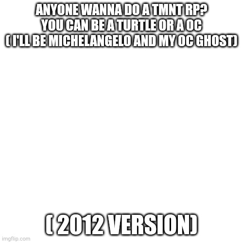 Anyone? | ANYONE WANNA DO A TMNT RP? YOU CAN BE A TURTLE OR A OC
( I'LL BE MICHELANGELO AND MY OC GHOST); ( 2012 VERSION) | image tagged in memes,blank transparent square | made w/ Imgflip meme maker