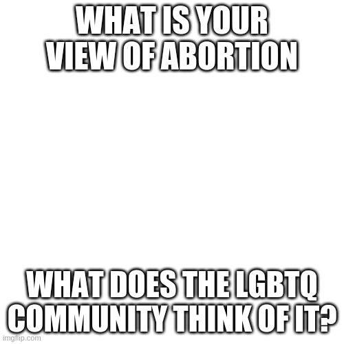 I will have my opinion in comments soon. | WHAT IS YOUR VIEW OF ABORTION; WHAT DOES THE LGBTQ COMMUNITY THINK OF IT? | image tagged in memes,blank transparent square | made w/ Imgflip meme maker