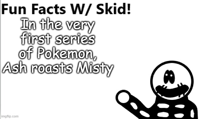 AND IT'S 100% EMOTIONAL DAMAGE | In the very first series of Pokemon, Ash roasts Misty | image tagged in fun facts w/ skid | made w/ Imgflip meme maker