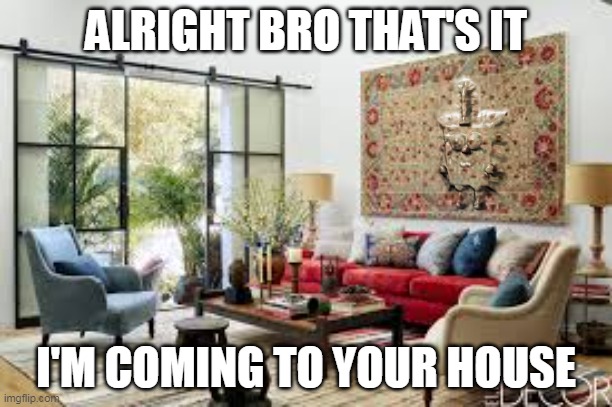 living room | ALRIGHT BRO THAT'S IT; I'M COMING TO YOUR HOUSE | image tagged in living room | made w/ Imgflip meme maker