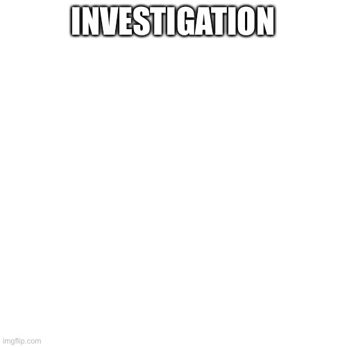 Blank Transparent Square | INVESTIGATION | image tagged in memes,blank transparent square | made w/ Imgflip meme maker