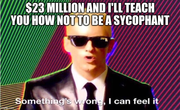 True story. | $23 MILLION AND I'LL TEACH YOU HOW NOT TO BE A SYCOPHANT | image tagged in something s wrong | made w/ Imgflip meme maker