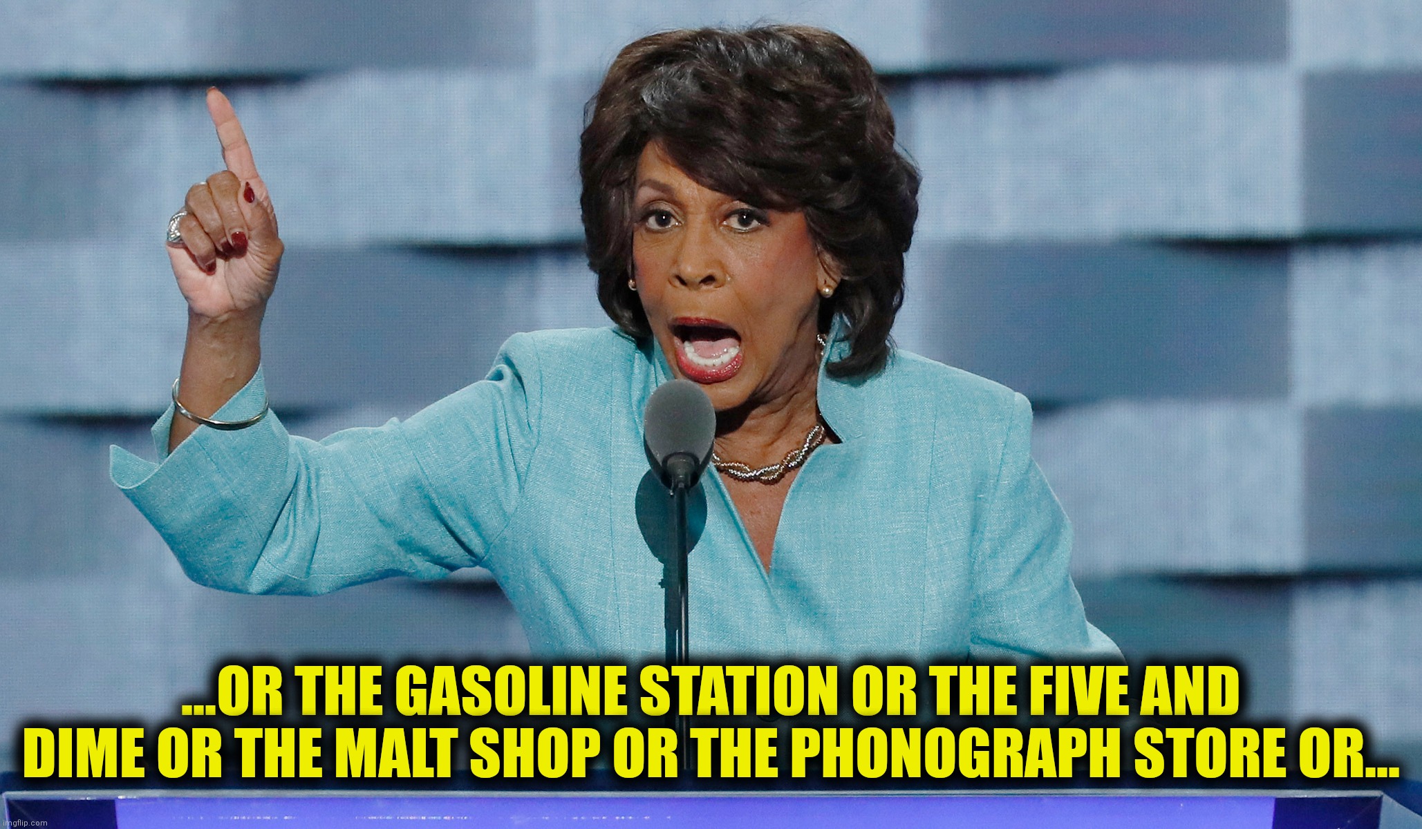 ...OR THE GASOLINE STATION OR THE FIVE AND DIME OR THE MALT SHOP OR THE PHONOGRAPH STORE OR... | made w/ Imgflip meme maker