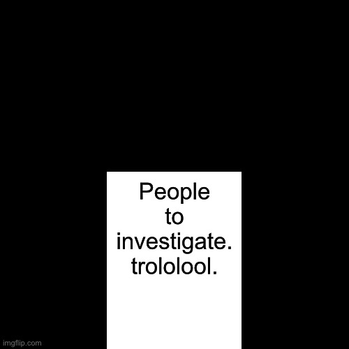 Blank Transparent Square Meme | People to investigate.
trololool. | image tagged in memes,blank transparent square | made w/ Imgflip meme maker