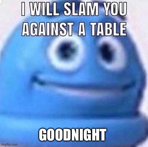 Cya | GOODNIGHT | image tagged in i will slam you against a table | made w/ Imgflip meme maker
