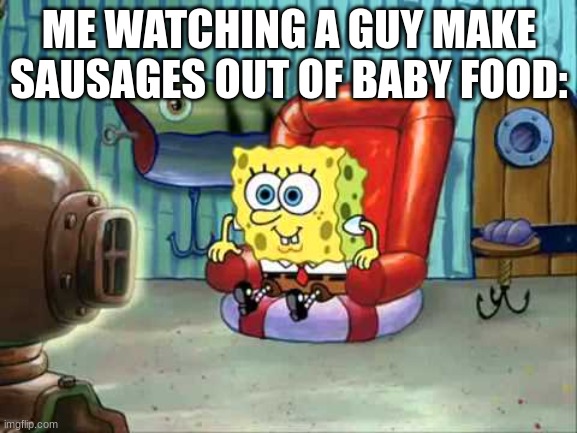 Spongebob hype tv | ME WATCHING A GUY MAKE SAUSAGES OUT OF BABY FOOD: | image tagged in spongebob hype tv | made w/ Imgflip meme maker
