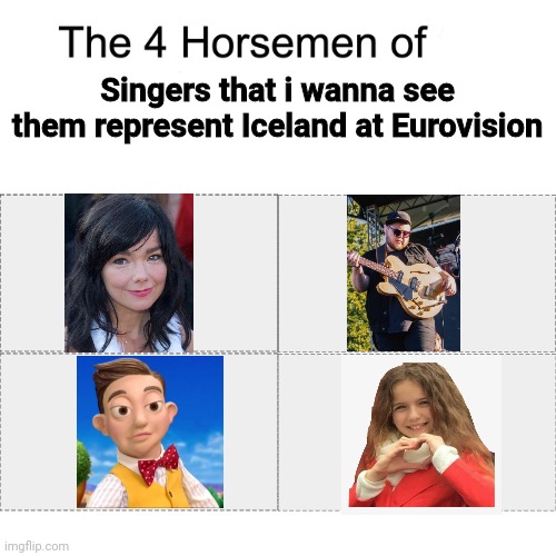 I want to see either Björk,Ragnar,The Mine Song Kid from LazyTown or Erza Muqoli to represent Iceland at Eurovision next year | Singers that i wanna see them represent Iceland at Eurovision | image tagged in four horsemen,iceland,eurovision | made w/ Imgflip meme maker