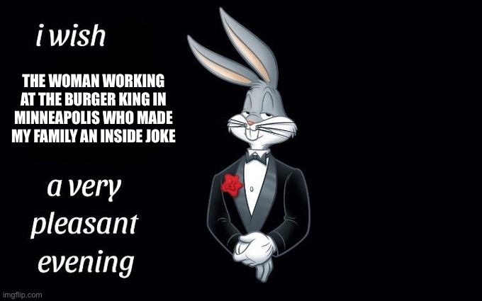 I wish all the X a very pleasant evening | THE WOMAN WORKING AT THE BURGER KING IN MINNEAPOLIS WHO MADE MY FAMILY AN INSIDE JOKE | image tagged in i wish all the x a very pleasant evening | made w/ Imgflip meme maker