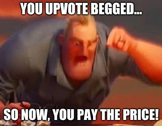 YOU UPVOTE BEGGED... SO NOW, YOU PAY THE PRICE! | image tagged in mr incredible mad | made w/ Imgflip meme maker