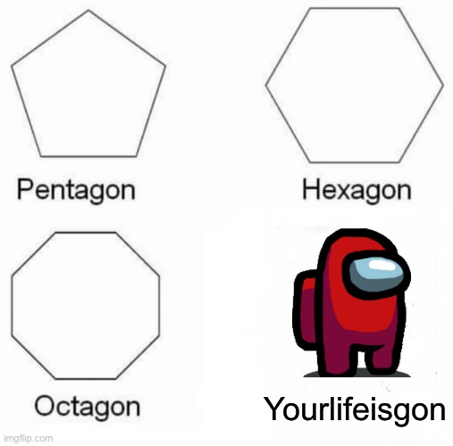 Gl | Yourlifeisgon | image tagged in memes,pentagon hexagon octagon,among us,sus,oh wow are you actually reading these tags,stop reading the tags | made w/ Imgflip meme maker