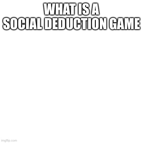 Blank Transparent Square Meme | WHAT IS A SOCIAL DEDUCTION GAME | image tagged in memes,blank transparent square | made w/ Imgflip meme maker