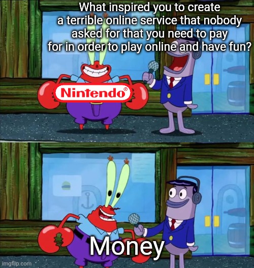 Why Nintendo!? | What inspired you to create a terrible online service that nobody asked for that you need to pay for in order to play online and have fun? Money | image tagged in mr krabs money,nintendo | made w/ Imgflip meme maker