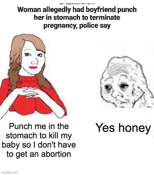 This meme is almost as dark as that woman's soul. |  Yes honey; Punch me in the stomach to kill my baby so I don't have
to get an abortion | image tagged in yes honey,memes,politics,abortion is murder,dark humor | made w/ Imgflip meme maker