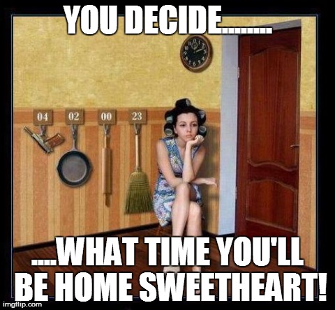 YOU DECIDE........ ....WHAT TIME YOU'LL BE HOME SWEETHEART! | image tagged in wife,funny | made w/ Imgflip meme maker