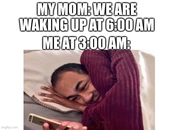 That one funny title. |  MY MOM: WE ARE WAKING UP AT 6:00 AM; ME AT 3:00 AM: | image tagged in fun,funny,relatable | made w/ Imgflip meme maker