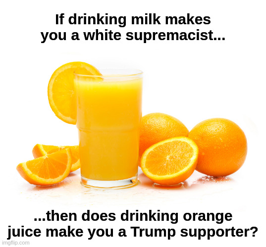 Orange Supremacy! |  If drinking milk makes you a white supremacist... ...then does drinking orange juice make you a Trump supporter? | image tagged in orange juice,milk,white supremacy,trump,liberals,democrats | made w/ Imgflip meme maker