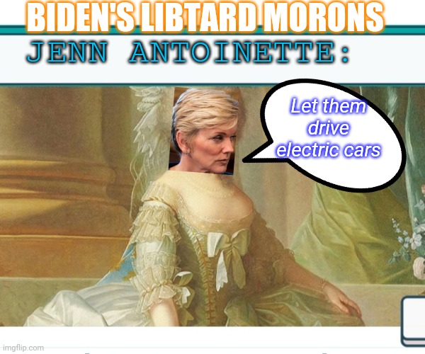Throw the BUMS OUT! | BIDEN'S LIBTARD MORONS; JENN ANTOINETTE:; Let them drive electric cars | image tagged in impeach,all,democrat,losers,libtards,blow | made w/ Imgflip meme maker