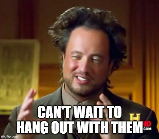 Ancient Aliens Meme | CAN'T WAIT TO HANG OUT WITH THEM | image tagged in memes,ancient aliens | made w/ Imgflip meme maker