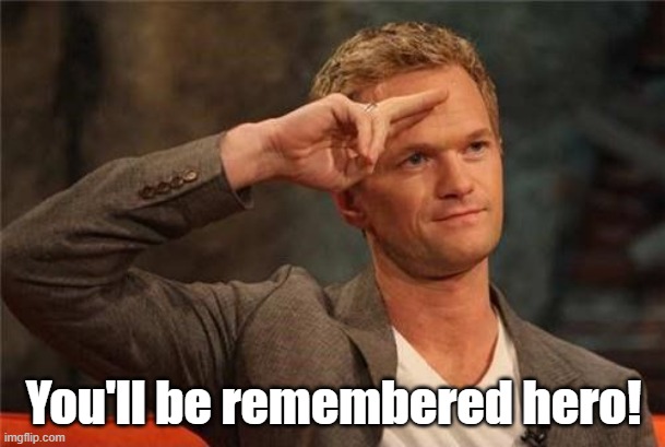 Barney Stinson Salute | You'll be remembered hero! | image tagged in barney stinson salute | made w/ Imgflip meme maker