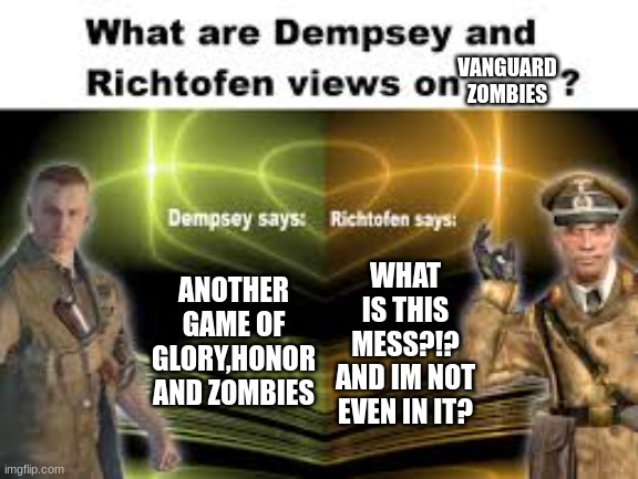 Vanguard pov | VANGUARD
ZOMBIES; ANOTHER GAME OF GLORY,HONOR AND ZOMBIES; WHAT IS THIS MESS?!? AND IM NOT EVEN IN IT? | image tagged in richtofen dempsey povs | made w/ Imgflip meme maker