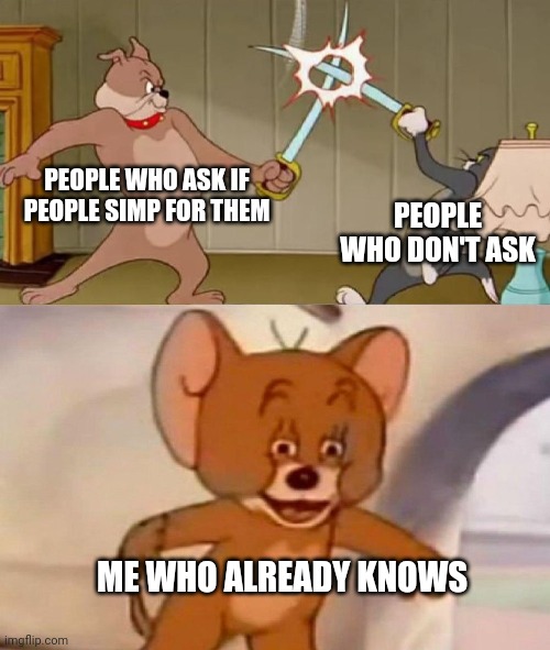 Content | PEOPLE WHO ASK IF PEOPLE SIMP FOR THEM; PEOPLE WHO DON'T ASK; ME WHO ALREADY KNOWS | image tagged in tom and jerry swordfight | made w/ Imgflip meme maker