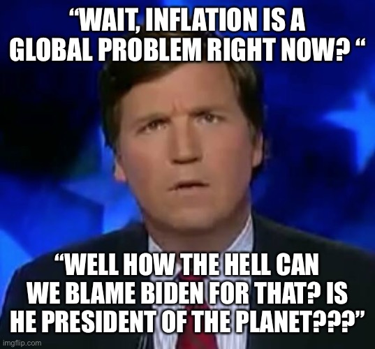 confused Tucker carlson | “WAIT, INFLATION IS A GLOBAL PROBLEM RIGHT NOW? “; “WELL HOW THE HELL CAN WE BLAME BIDEN FOR THAT? IS HE PRESIDENT OF THE PLANET???” | image tagged in confused tucker carlson | made w/ Imgflip meme maker