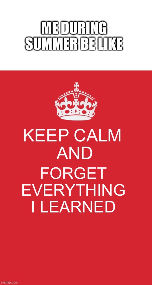 ME DURING SUMMER BE LIKE; KEEP CALM 
AND; FORGET EVERYTHING I LEARNED | image tagged in memes,blank transparent square,keep calm and carry on red | made w/ Imgflip meme maker