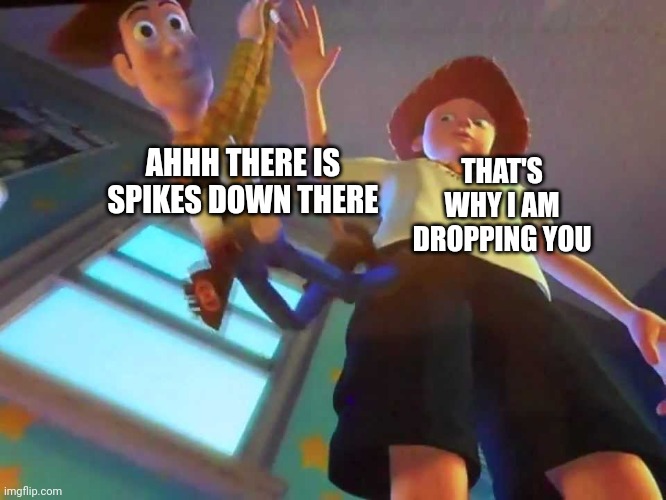 ANDY DROPPING WOODY | AHHH THERE IS SPIKES DOWN THERE THAT'S WHY I AM DROPPING YOU | image tagged in andy dropping woody | made w/ Imgflip meme maker