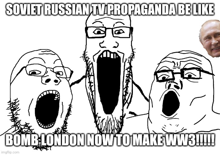 soyjak poggers | SOVIET RUSSIAN TV PROPAGANDA BE LIKE; BOMB LONDON NOW TO MAKE WW3!!!!! | image tagged in soyjak poggers,russia,ww3,vladimir putin,london | made w/ Imgflip meme maker