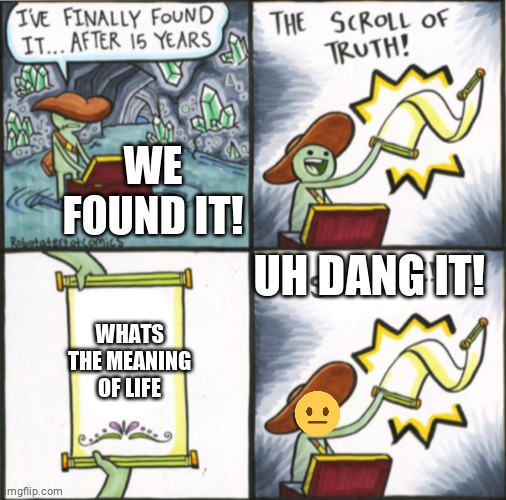 Scroll of Life | WE FOUND IT! UH DANG IT! WHATS THE MEANING OF LIFE | image tagged in the real scroll of truth | made w/ Imgflip meme maker
