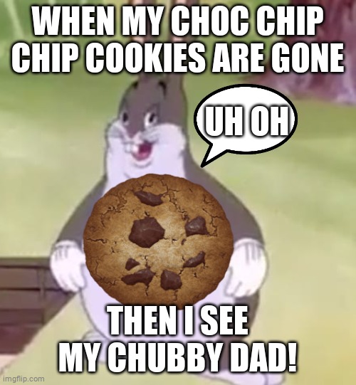 Choc Chip Cookies | WHEN MY CHOC CHIP CHIP COOKIES ARE GONE; UH OH; THEN I SEE MY CHUBBY DAD! | image tagged in big chungus | made w/ Imgflip meme maker