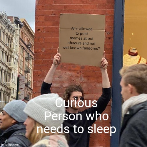  Am i allowed to post memes about obscure and not well known fandoms? Curious Person who needs to sleep | image tagged in memes,guy holding cardboard sign | made w/ Imgflip meme maker