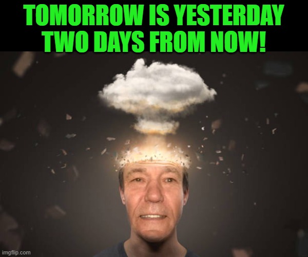 TOMORROW IS YESTERDAY TWO DAYS FROM NOW! | image tagged in kewlew | made w/ Imgflip meme maker