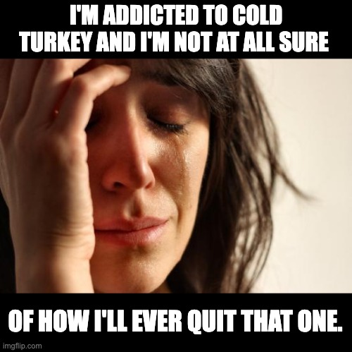 Habits | I'M ADDICTED TO COLD TURKEY AND I'M NOT AT ALL SURE; OF HOW I'LL EVER QUIT THAT ONE. | image tagged in memes,first world problems | made w/ Imgflip meme maker