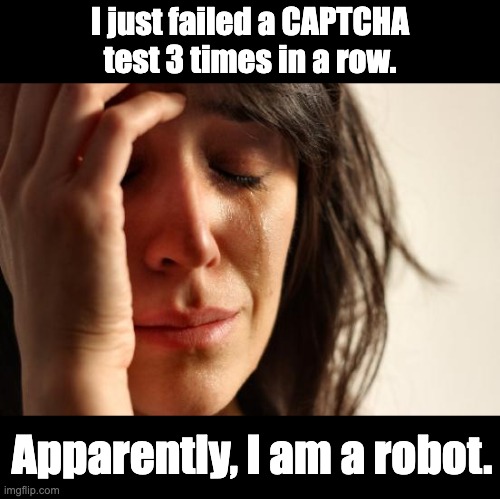 CAPTCHA | I just failed a CAPTCHA test 3 times in a row. Apparently, I am a robot. | image tagged in memes,first world problems | made w/ Imgflip meme maker