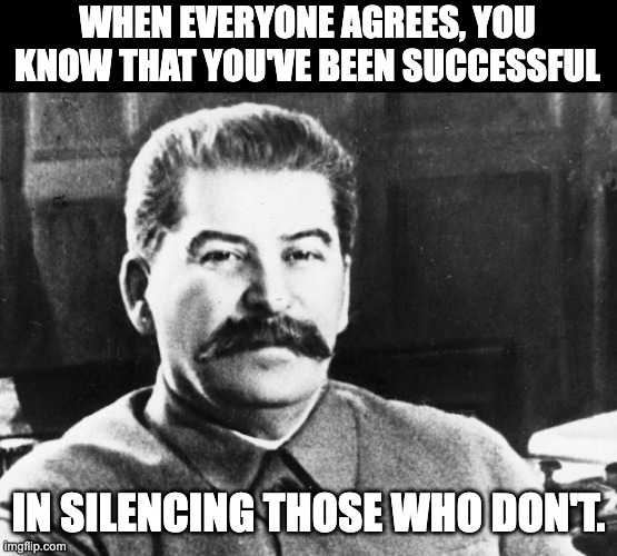 Censorship | WHEN EVERYONE AGREES, YOU KNOW THAT YOU'VE BEEN SUCCESSFUL; IN SILENCING THOSE WHO DON'T. | image tagged in joseph stalin | made w/ Imgflip meme maker