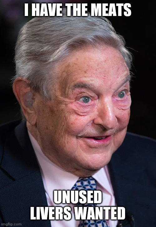 Evil George Soros | I HAVE THE MEATS UNUSED LIVERS WANTED | image tagged in evil george soros | made w/ Imgflip meme maker