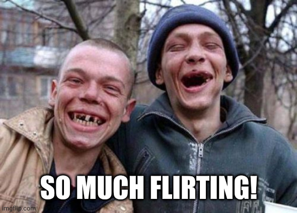 Ugly Twins Meme | SO MUCH FLIRTING! | image tagged in memes,ugly twins | made w/ Imgflip meme maker