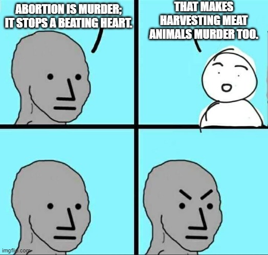 Trolling hypocrites who accuse their political enemies of having double standards. | THAT MAKES HARVESTING MEAT ANIMALS MURDER TOO. ABORTION IS MURDER; IT STOPS A BEATING HEART. | image tagged in npc meme | made w/ Imgflip meme maker